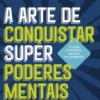 A Arte de Conquistar Superpoderes Mentais