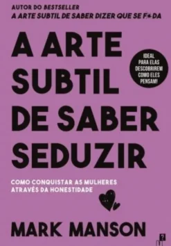 A Arte Subtil de Saber Seduzir - Como conquistar as mulheres através da honestidade