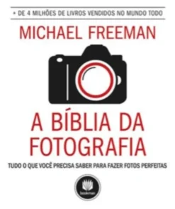A Bíblia da Fotografia - Tudo o que Você Precisa Saber para Fazer Fotos Perfeitas