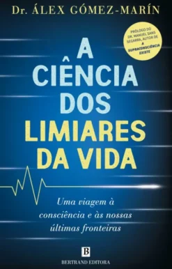 A Ciência dos Limiares da Vida - Uma Viagem à Consciência e às Nossas Últimas Fronteiras