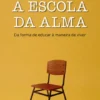 A Escola da Alma - Da Forma de Educar à Maneira de Viver
