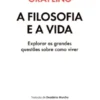 A Filosofia e a Vida - Explorar as grandes questões sobre como viver
