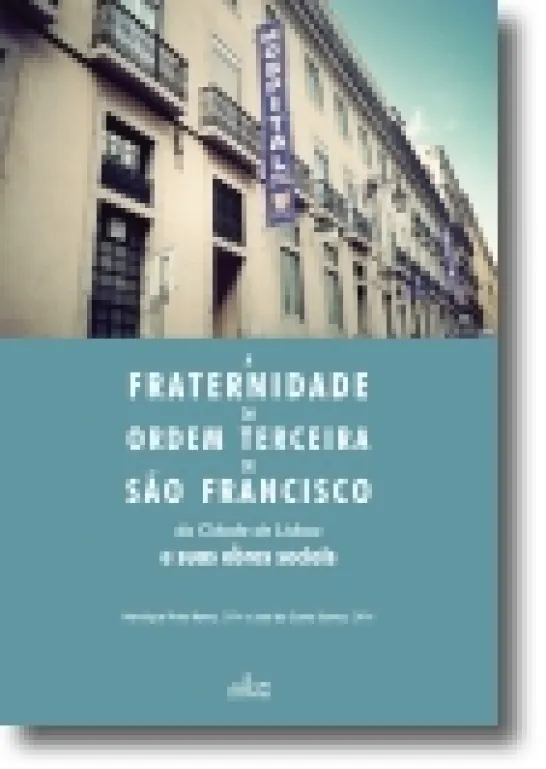 A Fraternidade da Ordem Terceira de São Francisco da Cidade de Lisboa e Suas Obr