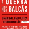 A Guerra nos Balcãs - Jihadismo, Geopolítica e Desinformação - Vivências de um Oficial do Exército Português ao Serviço da ONU