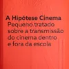 A Hipótese Cinema. PequenoTratado sobre a Transmissão do Cinemadentro e fora da Escola