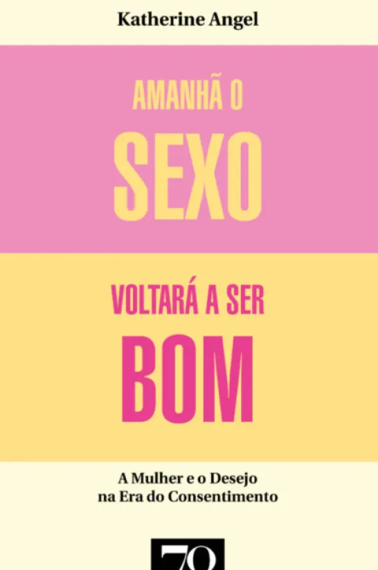 Amanhã o Sexo Voltará a Ser Bom - Mulher e Desejo na Era do Consentimento
