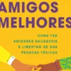 Amigos Melhores - Como ter Amizades Saudáveis e Libertar-se das Pessoas Tóxicas