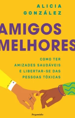 Amigos Melhores - Como ter Amizades Saudáveis e Libertar-se das Pessoas Tóxicas