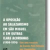 A Oposição ao Salazarismo em S. Miguel e Outras Ilhas Açorianas
