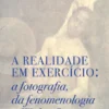 A Realidade em Exercício - A Fotografia, da Fenomenologia a Walter Benjamin
