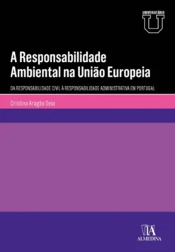 A Responsabilidade Ambiental na União Europeia - Da Responsabilidade Civil à Responsabilidade Administrativa em Portugal