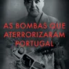 As Bombas que Aterrorizaram Portugal - Os Bastidores do Terrorismo Contrarrevolucionário no Pós-25 de Abril