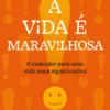 A Vida É Maravilhosa - O Caminho para Uma Vida Mais Significativa