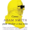 Como Adam Smith pode Mudar a sua Vida - O que o Pai da Economia tem a Ensinar sobre a Natureza Humana, a Felicidade e a Riqueza