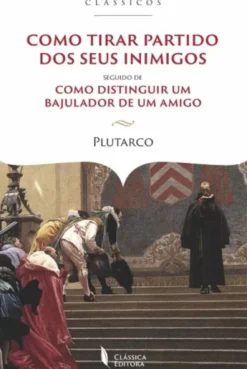 Como Tirar Partido dos Seus Inimigos - Seguido de Como Distinguir um Bajulador de um Amigo