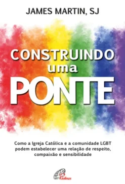 Construindo uma Ponte - Como a Igreja Católica e a Comunidade LGBT podem Estabelecer uma Relação de Respeito, Compaixão e Sensibilidade