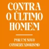Contra o Último Homem - Por um novo conservadorismo