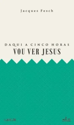 Daqui a Cinco Horas vou Ver Jesus