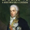D. João VI - A História Não Contada