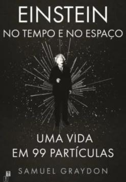 Einstein no Tempo e no Espaço - Uma Vida em 99 Partículas
