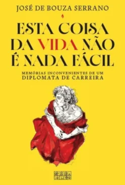 Esta Coisa da Vida Não É Nada Fácil - Memórias Inconvenientes de Um Diplomata de Carreira