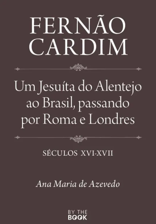 Fernão Cardim - Um Jesuíta do Alentejo ao Brasil, passando por Roma e Londres, Séculos XVI-XVII
