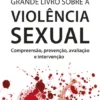 Grande Livro sobre a Violência Sexual - Compreensão, Prevenção, Avaliação e Intervenção
