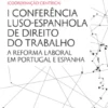 I Conferência Luso-Espanhola de Direito do Trabalho - A Reforma Laboral em Portugal e Espanha