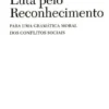 Luta pelo Reconhecimento - Para uma Gramática Moral dos Conflitos Sociais