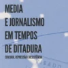 Media e Jornalismo em Tempos de Ditadura -Censura, Repressão e Resistência