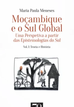 Moçambique e o Sul Global - Uma Perspetiva a Partir das Epistemologias do Sul - Vol. 1 - Teoria e História