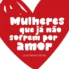 Mulheres Que Já Não Sofrem Por Amor