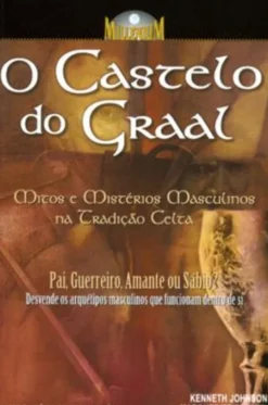 O Castelo do Graal - Mitos e Mistérios Masculinos na Tradição Celta