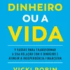 O Dinheiro ou a Vida - 9 passos para transformar a sua relação com o dinheiro e atingir a independência financeira