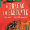 O Dragão e o Elefante - China, índia e a Nova Ordem Mundial