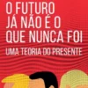 O Futuro Já Não É o Que Nunca Foi - Uma Teoria do Presente