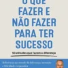 O Que Fazer e Não Fazer para Ter Sucesso - 50 Atitudes que Fazem a Diferença