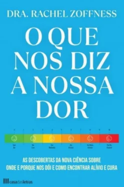 O que Nos Diz a Nossa Dor - As Descobertas da Nova Ciência Sobre Onde e Porque nos Dói e Como Encontrar Alívio e Cura