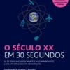 O Século XX em 30 Segundos - As 50 Ideias e Acontecimentos mais Importantes, cada um Explicado em Meio Minuto