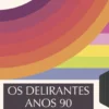 Os Delirantes Anos 90 - Uma História da Última Década do Século XX