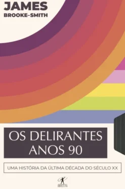 Os Delirantes Anos 90 - Uma História da Última Década do Século XX