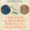 O Segredo da Descoberta Portuguesa das Américas - Ou as Provas Irrefutáveis de como Portugal chegou ao Novo Mundo antes de Cristóvão Colombo