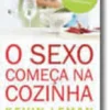 O Sexo Começa na Cozinha - Pitadas de bom humor e doses de amor para renovar o seu relacionamento