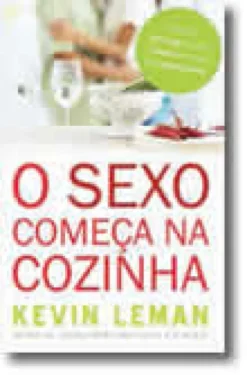 O Sexo Começa na Cozinha - Pitadas de bom humor e doses de amor para renovar o seu relacionamento