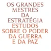 Os Grandes Mestres da Estratégia - Estudos sobre o poder da Guerra e da Paz