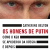 Os Homens de Putin - Como o KGB se apoderou da Rússia e depois atacou o Ocidente