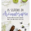 Os Segredos da Aromaterapia: um guia completo de óleos essenciais para a sua saúde, beleza e bem-estar