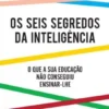 Os Seis Segredos da Inteligência - O que a sua educação não conseguiu ensinar-lhe