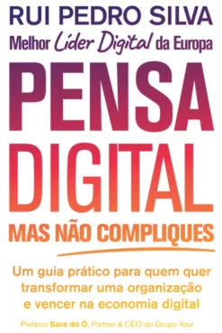 Pensa Digital, Mas Não Compliques - Um Guia Prático Para Quem Quer Transformar Uma Organização e Vencer na Economia Digital