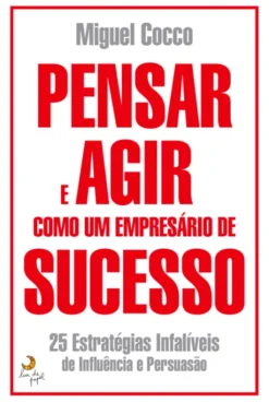 Pensar e Agir Como Um Empresário de Sucesso - 25 Estratégias Infalíveis de Influência e Persuasão